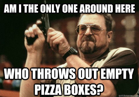 Am I the only one around here who throws out empty pizza boxes? - Am I the only one around here who throws out empty pizza boxes?  Am I the only one