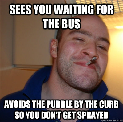 Sees you waiting for the bus Avoids the puddle by the curb so you don't get sprayed  GoodGuyGreg