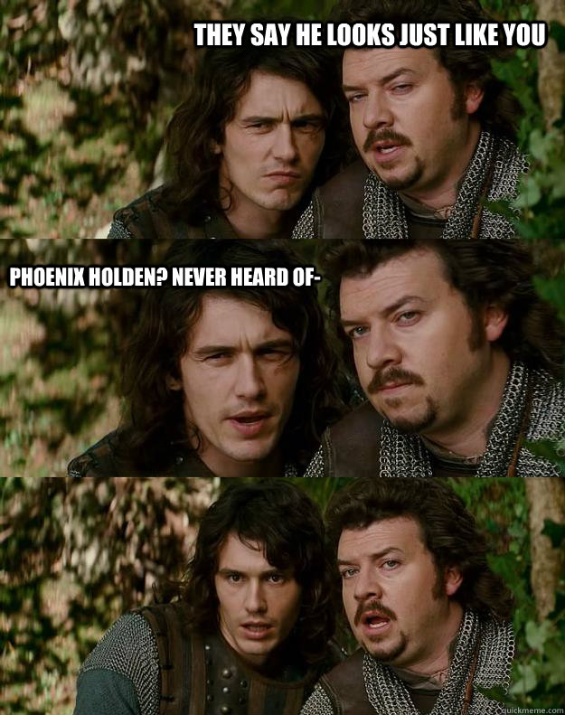 They say he looks just like you Phoenix Holden? Never heard of-  Your Highness