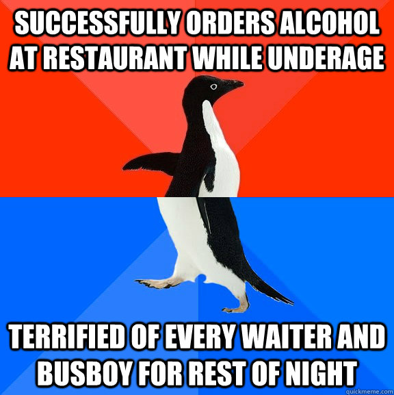 successfully orders alcohol at restaurant while underage terrified of every waiter and busboy for rest of night  Socially Awesome Awkward Penguin