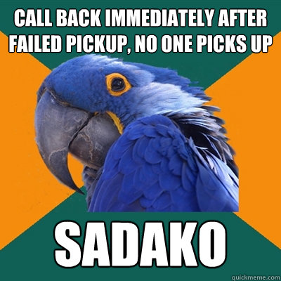 call back immediately after failed pickup, no one picks up sadako  Paranoid Parrot