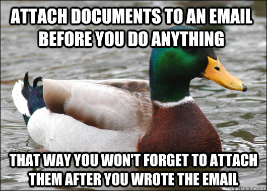 Attach documents to an email before you do anything That way you won't forget to attach them after you wrote the email - Attach documents to an email before you do anything That way you won't forget to attach them after you wrote the email  Actual Advice Mallard