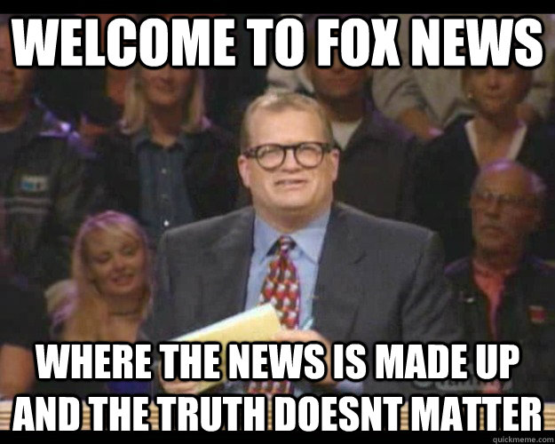 Welcome to Fox News Where the news is made up and the truth doesnt matter - Welcome to Fox News Where the news is made up and the truth doesnt matter  Whos Line