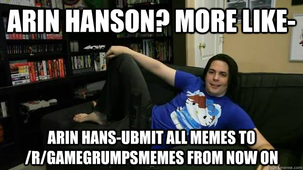 Arin Hanson? more like- Arin Hans-ubmit all memes to /r/gamegrumpsmemes from now on - Arin Hanson? more like- Arin Hans-ubmit all memes to /r/gamegrumpsmemes from now on  Misc