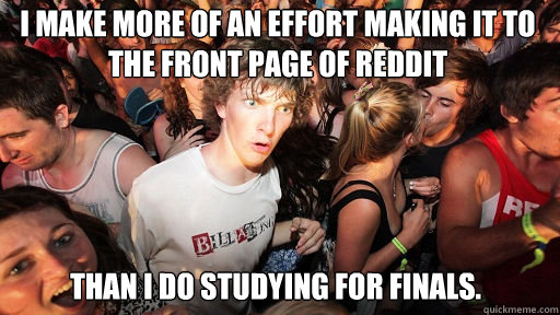 I make more of an effort making it to the front page of reddit
 than I do studying for finals.  Sudden Clarity Clarence