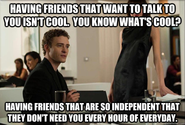 Having friends that want to talk to you isn't cool.  You know what's cool? Having friends that are so independent that they don't need you every hour of everyday.  justin timberlake the social network scene