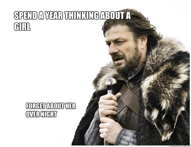 Spend a year thinking about a girl forget about her over night  Imminent Ned
