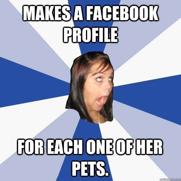 Makes a facebook profile for each one of her pets.  Annoying Facebook Girl