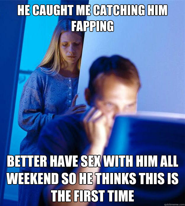 he caught me catching him fapping better have sex with him all weekend so he thinks this is the first time  Redditors Wife