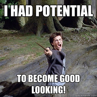 i had potential to become good looking!  Pissed off Harry