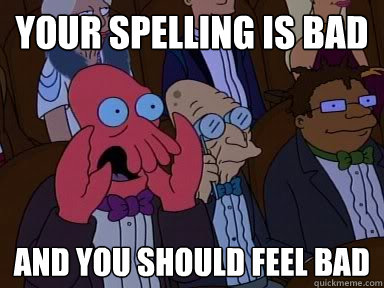 your spelling is bad AND YOU SHOULD FEEL BAD  Critical Zoidberg