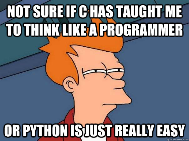 Not sure if C has taught me to think like a programmer Or python is just really easy - Not sure if C has taught me to think like a programmer Or python is just really easy  Futurama Fry