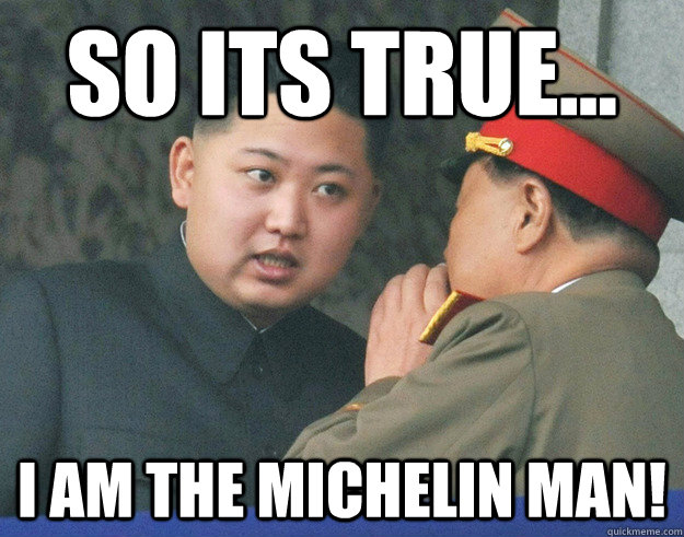 So its true... I am the michelin Man! - So its true... I am the michelin Man!  Hungry Kim Jong Un