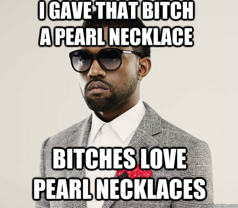 i gave that bitch a pearl necklace bitches love pearl necklaces  Romantic Kanye