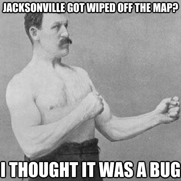 jacksonville got wiped off the map? I thought it was a bug  overly manly man