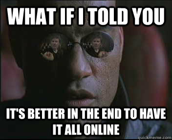 What if i told you It's better in the end to have it all online  brink what if i told you
