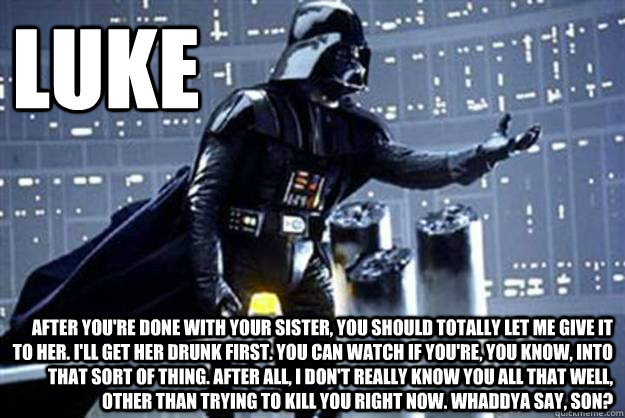 luke after you're done with your sister, you should totally let me give it to her. i'll get her drunk first. you can watch if you're, you know, into that sort of thing. After all, i don't really know you all that well, other than trying to kill you right  - luke after you're done with your sister, you should totally let me give it to her. i'll get her drunk first. you can watch if you're, you know, into that sort of thing. After all, i don't really know you all that well, other than trying to kill you right   Misc