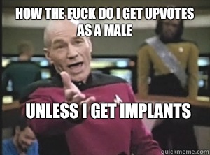 How the fuck do I get upvotes as a male Unless I get implants
  Annoyed Picardutmmediumreferral
