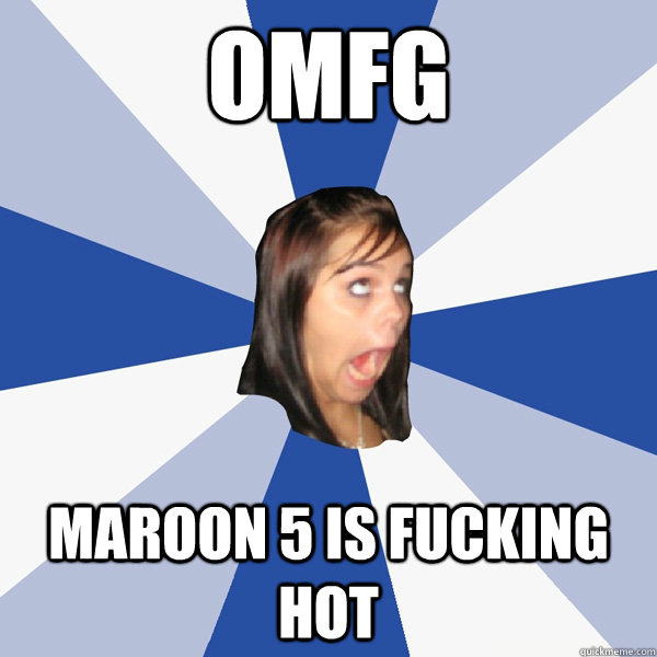 omfg maroon 5 is fucking hot  Annoying Facebook Girl