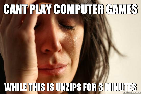 cant play computer games while this is unzips for 3 minutes  First World Problems