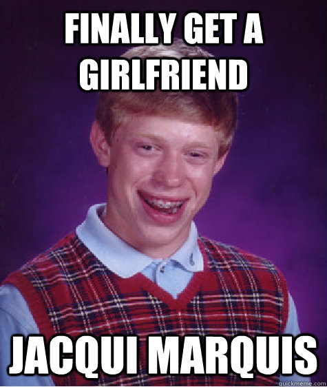 finally get a girlfriend  jacqui marquis - finally get a girlfriend  jacqui marquis  Bad Luck Brian