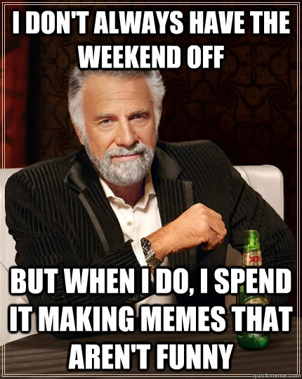 I don't always have the weekend off but when i do, I spend it making memes that aren't funny  The Most Interesting Man In The World
