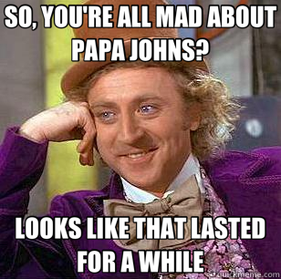 SO, YOU'RE ALL MAD ABOUT PAPA JOHNS? LOOKS LIKE THAT LASTED FOR A WHILE - SO, YOU'RE ALL MAD ABOUT PAPA JOHNS? LOOKS LIKE THAT LASTED FOR A WHILE  Condescending Wonka