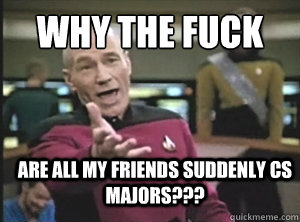why the fuck are all my friends suddenly CS majors???  Annoyed Picard