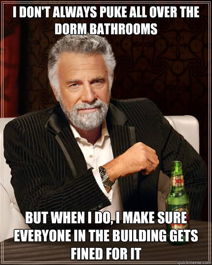 I don't always puke all over the dorm bathrooms But when I do, i make sure everyone in the building gets fined for it  The Most Interesting Man In The World