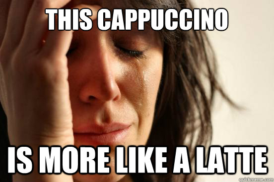 This cappuccino is more like a latte  First World Problems