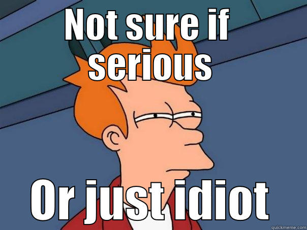 NOT SURE IF  SERIOUS OR JUST IDIOT Futurama Fry