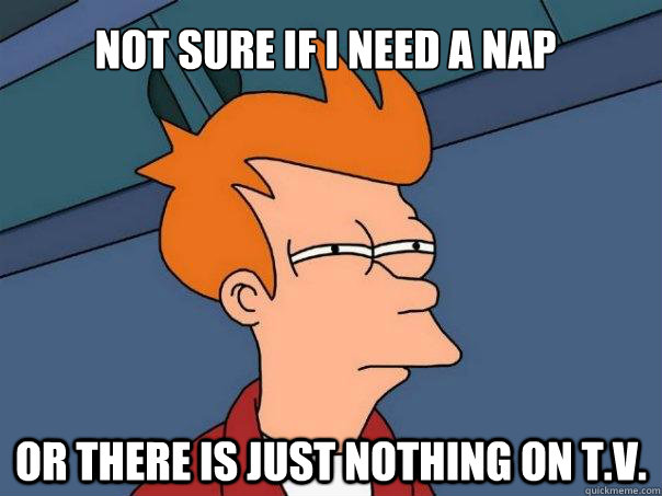 Not sure if i need a nap Or there is just nothing on T.V. - Not sure if i need a nap Or there is just nothing on T.V.  Futurama Fry