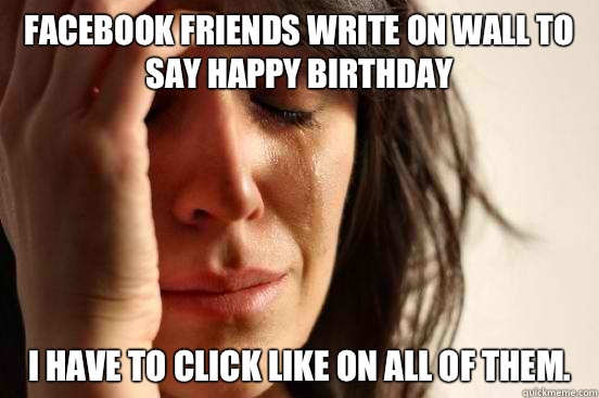 Facebook friends write on wall to say happy birthday I have to click like on all of them.  First World Problems