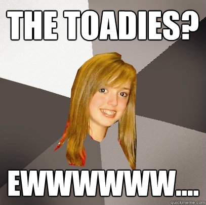 The Toadies? Ewwwwww....  Musically Oblivious 8th Grader