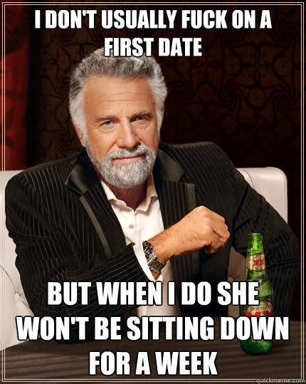 I don't usually fuck on a first date But when I do she won't be sitting down for a week  The Most Interesting Man In The World