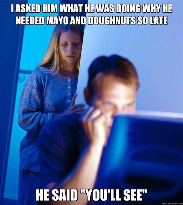 I asked him what he was doing why he needed mayo and doughnuts so late He said 