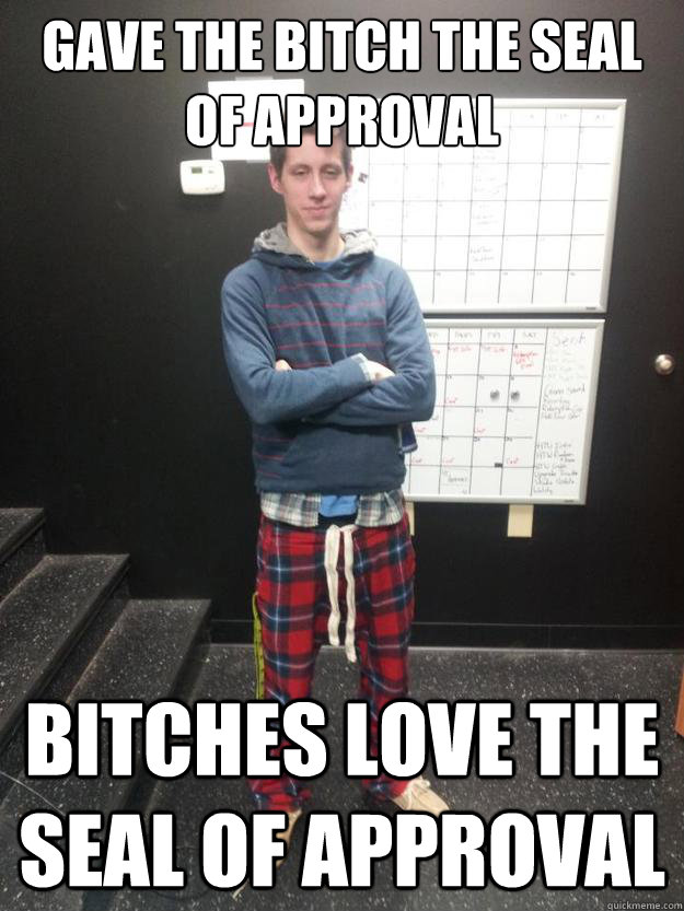 Gave the bitch the seal of approval Bitches love the seal of approval  