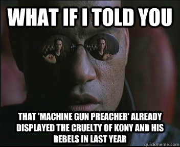 What if I told you that 'Machine gun preacher' already displayed the cruelty of Kony and his rebels in last year  Morpheus SC