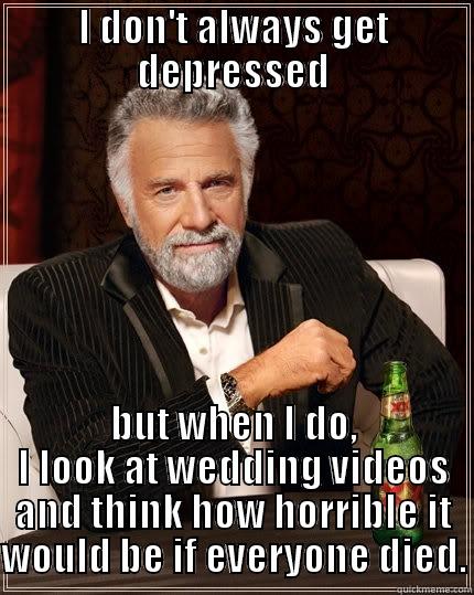 I DON'T ALWAYS GET DEPRESSED BUT WHEN I DO, I LOOK AT WEDDING VIDEOS AND THINK HOW HORRIBLE IT WOULD BE IF EVERYONE DIED. The Most Interesting Man In The World