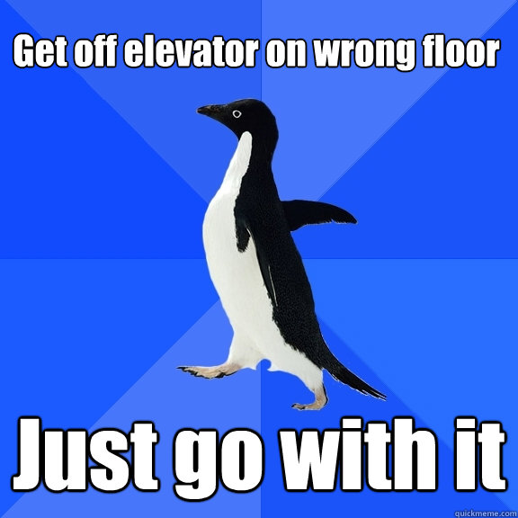 Get off elevator on wrong floor
 Just go with it  Socially Awkward Penguin