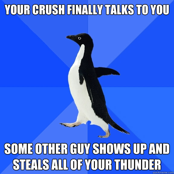 your crush finally talks to you some other guy shows up and steals all of your thunder  Socially Awkward Penguin