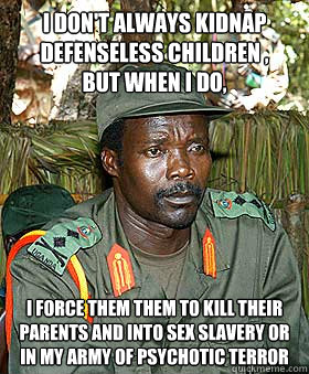 I don't always kidnap defenseless children , 
But when i do, i force them them to kill their parents and into sex slavery or in my army of psychotic terror  