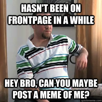 Hasn't been on frontpage in a while  hey bro, can you maybe post a meme of me?   Okay Guy Steve