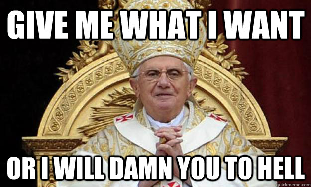 Give me what I want Or I will damn you to hell - Give me what I want Or I will damn you to hell  pope happy birthday