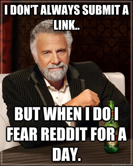 I don't always submit a link.. But when I do I fear reddit for a day.  The Most Interesting Man In The World