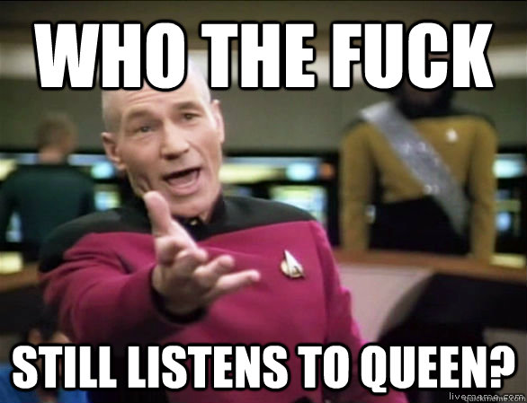 who the fuck still listens to queen?  Annoyed Picard HD