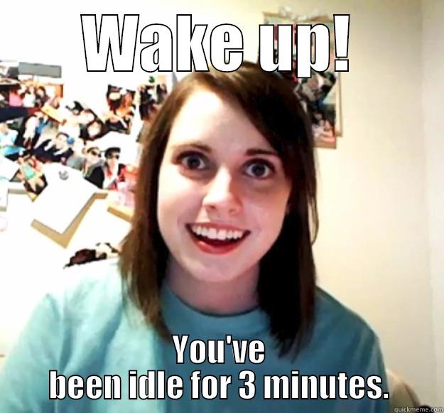 WAKE UP! YOU'VE BEEN IDLE FOR 3 MINUTES. Overly Attached Girlfriend