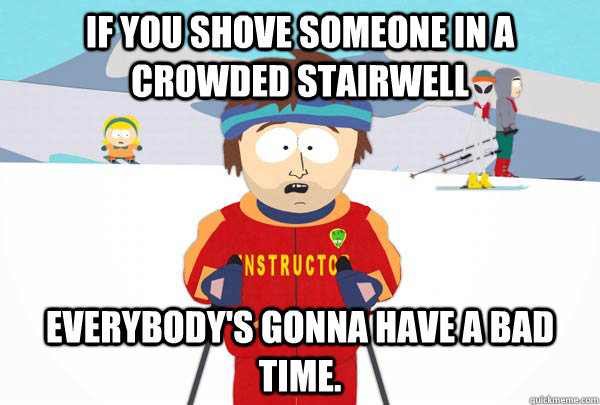 If you shove someone in a crowded stairwell Everybody's gonna have a bad time.  Super Cool Ski Instructor