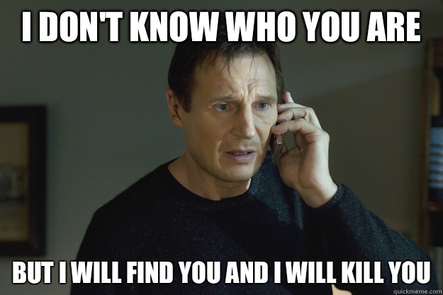 I don't know who you are but I will find you and I will kill you  Taken Liam Neeson