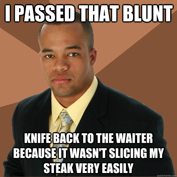 I passed that blunt knife back to the waiter because it wasn't slicing my steak very easily - I passed that blunt knife back to the waiter because it wasn't slicing my steak very easily  Successful Black Man